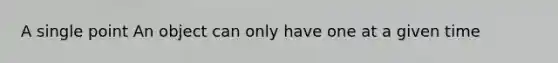 A single point An object can only have one at a given time