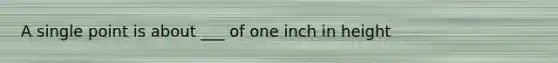 A single point is about ___ of one inch in height