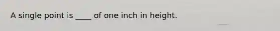 A single point is ____ of one inch in height.