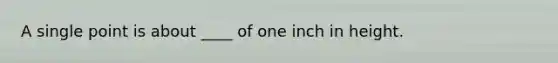 A single point is about ____ of one inch in height.