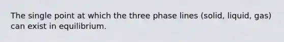 The single point at which the three phase lines (solid, liquid, gas) can exist in equilibrium.