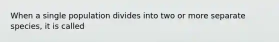 When a single population divides into two or more separate species, it is called