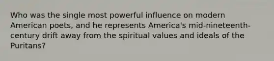 Who was the single most powerful influence on modern American poets, and he represents America's mid-nineteenth-century drift away from the spiritual values and ideals of the Puritans?