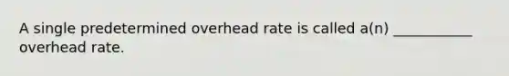 A single predetermined overhead rate is called a(n) ___________ overhead rate.