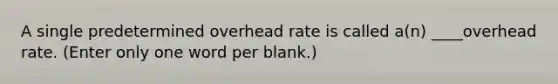 A single predetermined overhead rate is called a(n) ____overhead rate. (Enter only one word per blank.)