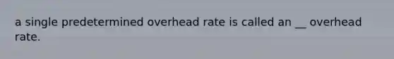 a single predetermined overhead rate is called an __ overhead rate.