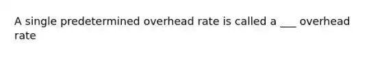 A single predetermined overhead rate is called a ___ overhead rate