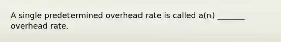 A single predetermined overhead rate is called a(n) _______ overhead rate.