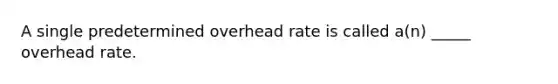 A single predetermined overhead rate is called a(n) _____ overhead rate.