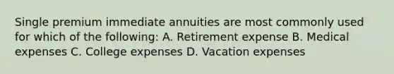 Single premium immediate annuities are most commonly used for which of the following: A. Retirement expense B. Medical expenses C. College expenses D. Vacation expenses