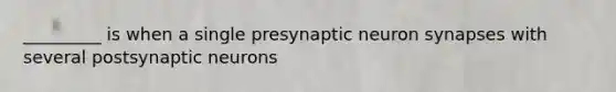 _________ is when a single presynaptic neuron synapses with several postsynaptic neurons