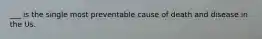 ___ is the single most preventable cause of death and disease in the Us.