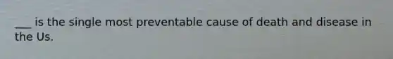 ___ is the single most preventable cause of death and disease in the Us.