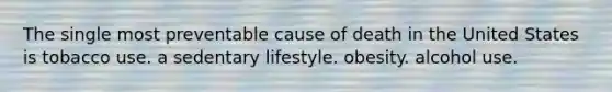 The single most preventable cause of death in the United States is tobacco use. a sedentary lifestyle. obesity. alcohol use.