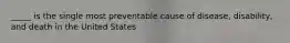 _____ is the single most preventable cause of disease, disability, and death in the United States