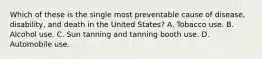 Which of these is the single most preventable cause of disease, disability, and death in the United States? A. Tobacco use. B. Alcohol use. C. Sun tanning and tanning booth use. D. Automobile use.