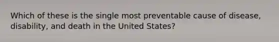 Which of these is the single most preventable cause of disease, disability, and death in the United States?​