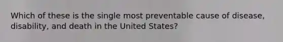 Which of these is the single most preventable cause of disease, disability, and death in the United States?