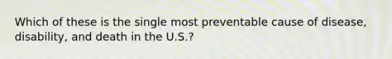 Which of these is the single most preventable cause of disease, disability, and death in the U.S.?