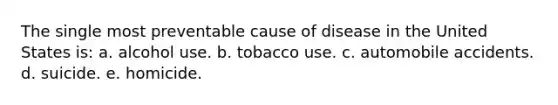 The single most preventable cause of disease in the United States is: a. alcohol use. b. tobacco use. c. automobile accidents. d. suicide. e. homicide.