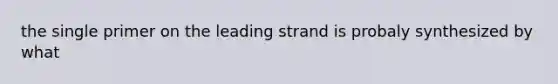 the single primer on the leading strand is probaly synthesized by what