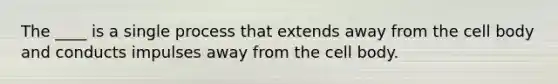 The ____ is a single process that extends away from the cell body and conducts impulses away from the cell body.