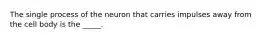 The single process of the neuron that carries impulses away from the cell body is the _____.