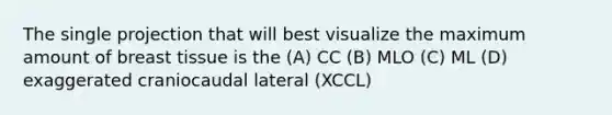 The single projection that will best visualize the maximum amount of breast tissue is the (A) CC (B) MLO (C) ML (D) exaggerated craniocaudal lateral (XCCL)