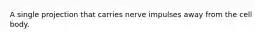 A single projection that carries nerve impulses away from the cell body.