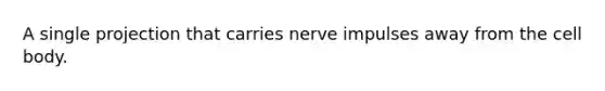 A single projection that carries nerve impulses away from the cell body.