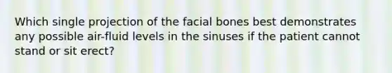 Which single projection of the facial bones best demonstrates any possible air-fluid levels in the sinuses if the patient cannot stand or sit erect?