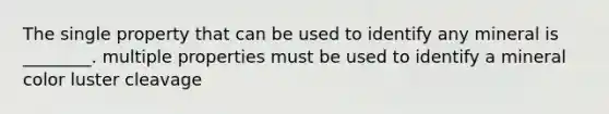 The single property that can be used to identify any mineral is ________. multiple properties must be used to identify a mineral color luster cleavage