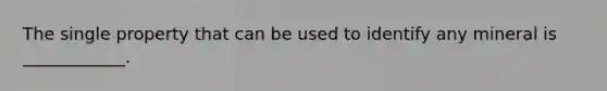 The single property that can be used to identify any mineral is ____________.