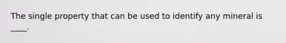 The single property that can be used to identify any mineral is ____.