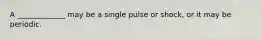 A _____________ may be a single pulse or shock, or it may be periodic.