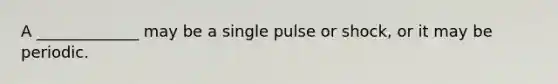 A _____________ may be a single pulse or shock, or it may be periodic.