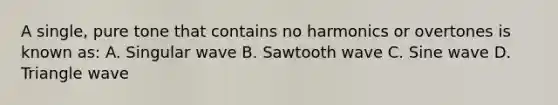 A single, pure tone that contains no harmonics or overtones is known as: A. Singular wave B. Sawtooth wave C. Sine wave D. Triangle wave