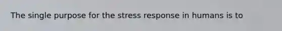 The single purpose for the stress response in humans is to