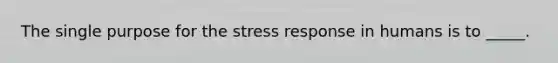 The single purpose for the stress response in humans is to _____.