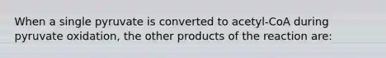 When a single pyruvate is converted to acetyl-CoA during pyruvate oxidation, the other products of the reaction are: