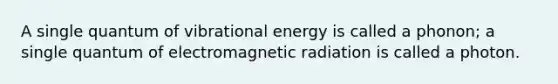 A single quantum of vibrational energy is called a phonon; a single quantum of electromagnetic radiation is called a photon.