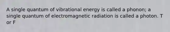 A single quantum of vibrational energy is called a phonon; a single quantum of electromagnetic radiation is called a photon. T or F