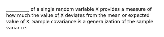 __________ of a single random variable X provides a measure of how much the value of X deviates from the mean or expected value of X. Sample covariance is a generalization of the sample variance.