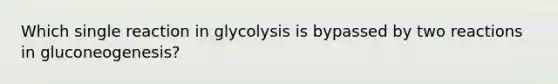 Which single reaction in glycolysis is bypassed by two reactions in gluconeogenesis?