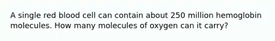 A single red blood cell can contain about 250 million hemoglobin molecules. How many molecules of oxygen can it carry?