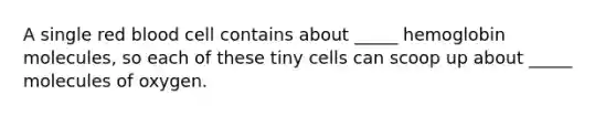 A single red blood cell contains about _____ hemoglobin molecules, so each of these tiny cells can scoop up about _____ molecules of oxygen.