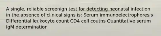 A single, reliable screenign test for detecting neonatal infection in the absence of clinical signs is: Serum immunoelectrophoresis Differential leukocyte count CD4 cell coutns Quantitative serum IgM determination