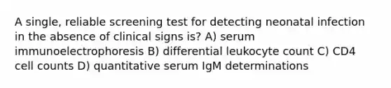 A single, reliable screening test for detecting neonatal infection in the absence of clinical signs is? A) serum immunoelectrophoresis B) differential leukocyte count C) CD4 cell counts D) quantitative serum IgM determinations