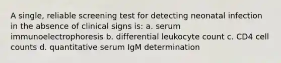 A single, reliable screening test for detecting neonatal infection in the absence of clinical signs is: a. serum immunoelectrophoresis b. differential leukocyte count c. CD4 cell counts d. quantitative serum IgM determination