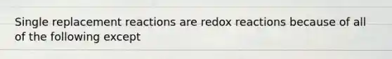 Single replacement reactions are redox reactions because of all of the following except